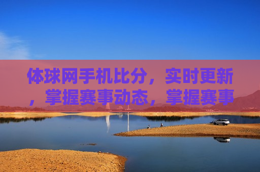 体球网手机比分，实时更新，掌握赛事动态，掌握赛事动态，体球网手机比分实时更新  第1张
