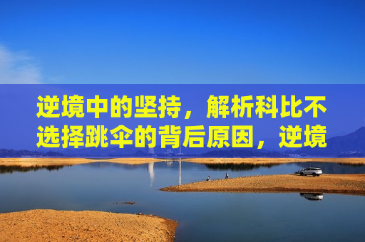 逆境中的坚持，解析科比不选择跳伞的背后原因，逆境坚守，科比拒绝跳伞的选择之谜  第1张
