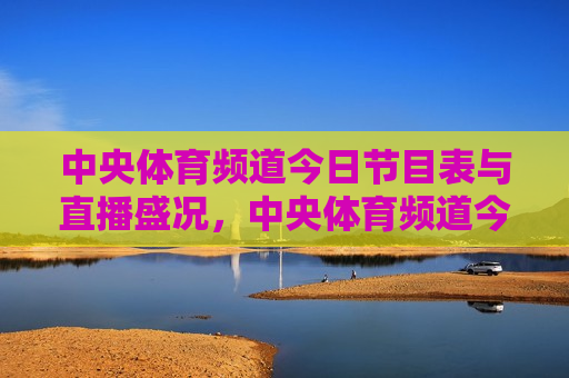 中央体育频道今日节目表与直播盛况，中央体育频道今日节目表与直播盛况全览