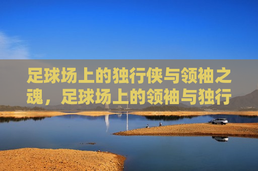 足球场上的独行侠与领袖之魂，足球场上的领袖与独行侠风采，足球场上的领袖与独行侠，领袖之魂与独行侠风采  第1张