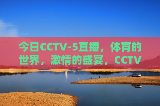 今日CCTV-5直播，体育的世界， *** 的盛宴，CCTV-5今日直播，体育盛宴， *** 无限，CCTV-5今日直播，体育盛宴， *** 无限  第1张