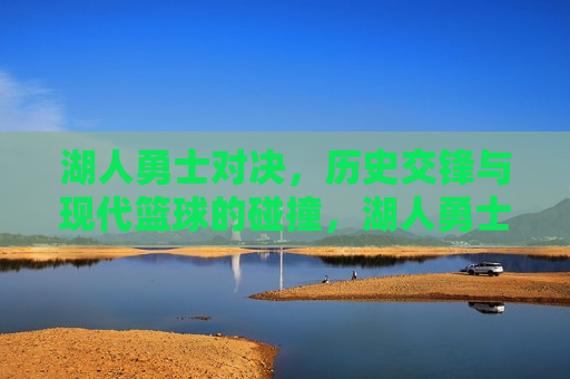 湖人勇士对决，历史交锋与现代篮球的碰撞，湖人勇士对决，历史交锋与现代篮球的较量，湖人勇士对决，历史交锋与现代篮球的巅峰较量  第1张