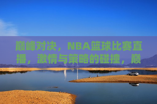 巅峰对决，NBA篮球比赛直播， *** 与策略的碰撞，巅峰之战！NBA篮球比赛直播， *** 与策略的终极碰撞，巅峰之战！NBA篮球比赛直播， *** 与策略的终极碰撞  第1张