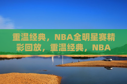 重温经典，NBA全明星赛精彩回放，重温经典，NBA全明星赛盛宴