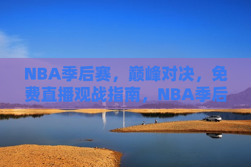 NBA季后赛，巅峰对决，免费直播观战指南，NBA季后赛巅峰对决，免费观战指南，NBA季后赛巅峰对决，免费观战指南  第1张