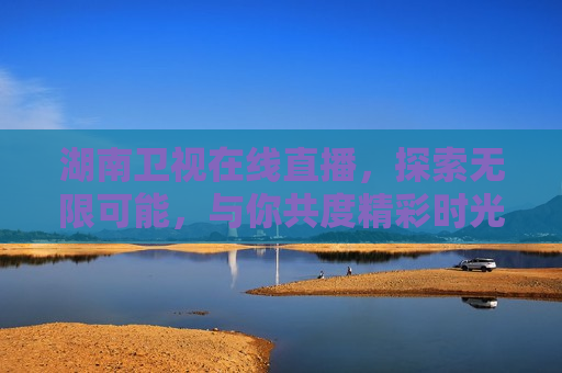 湖南卫视在线直播，探索无限可能，与你共度精彩时光，湖南卫视在线直播，探索精彩时光，湖南卫视在线直播，探索精彩时光，与你共度时光  第1张