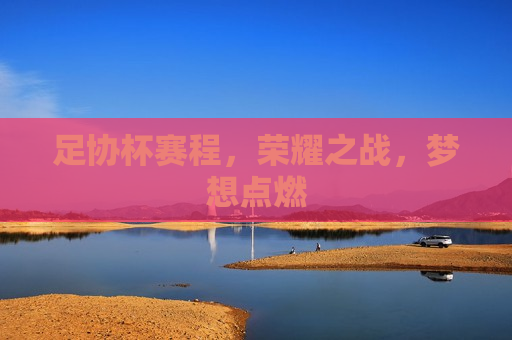 足协杯赛程，荣耀之战，梦想点燃