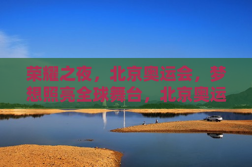 荣耀之夜，北京奥运会，梦想照亮全球舞台，北京奥运会荣耀之夜，梦想照亮全球舞台，北京奥运会荣耀之夜，梦想照亮全球舞台  第1张