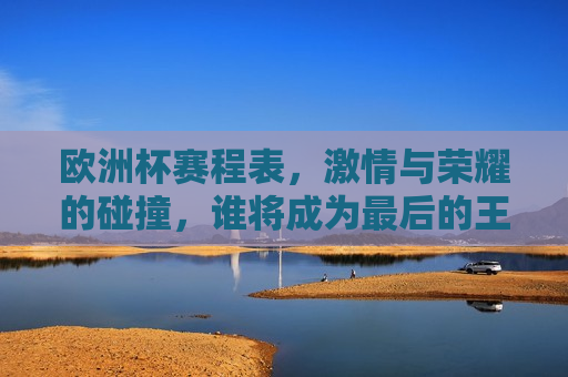 欧洲杯赛程表， *** 与荣耀的碰撞，谁将成为最后的王者？，欧洲杯赛程揭晓，荣耀之战，谁将称王？，欧洲杯赛程揭晓，谁将在荣耀之战中称王？