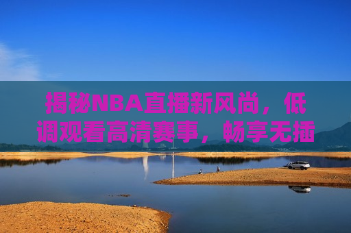 揭秘NBA直播新风尚，低调观看高清赛事，畅享无插件流畅体验，揭秘NBA直播新风尚，畅享无插件流畅观赛体验，揭秘NBA直播新风尚，无插件畅享高清赛事体验  第1张