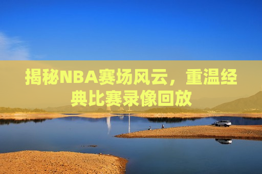 揭秘NBA赛场风云，重温经典比赛录像回放