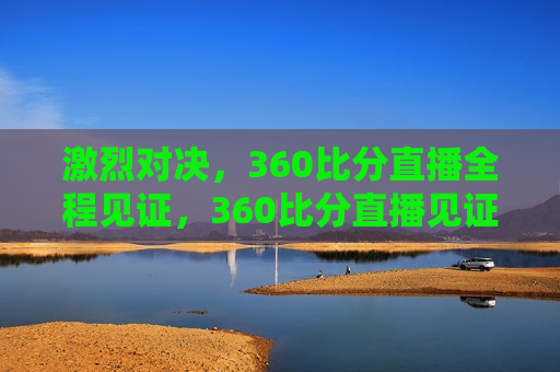 激烈对决，360比分直播全程见证，360比分直播见证激烈对决，激烈对决见证，360比分直播全程纪实  第1张